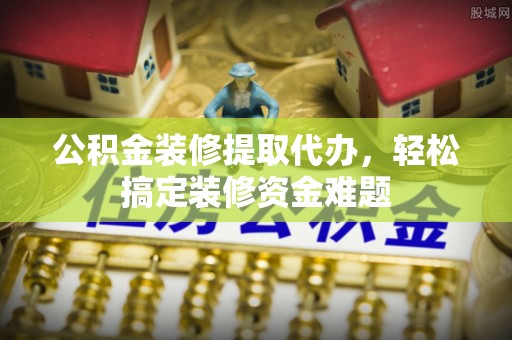 达仁公积金装修提取代办，轻松搞定装修资金难题