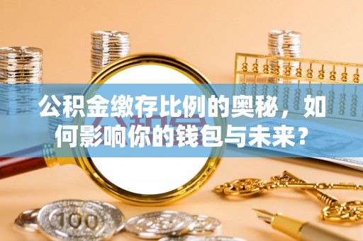 达仁公积金缴存比例的奥秘，如何影响你的钱包与未来？