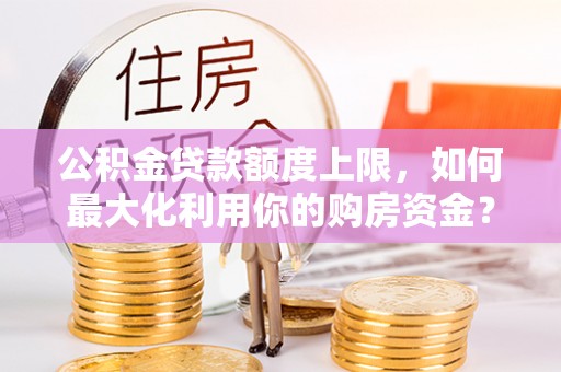 达仁公积金贷款额度上限，如何最大化利用你的购房资金？
