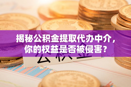 达仁揭秘公积金提取代办中介，你的权益是否被侵害？