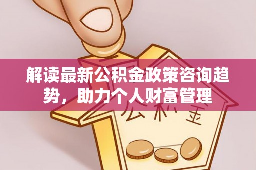 达仁解读最新公积金政策咨询趋势，助力个人财富管理