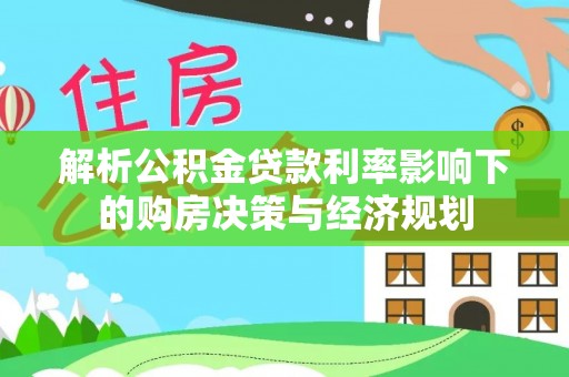 达仁解析公积金贷款利率影响下的购房决策与经济规划