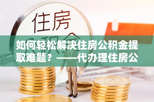 达仁如何轻松解决住房公积金提取难题？——代办理住房公积金提取服务全解析