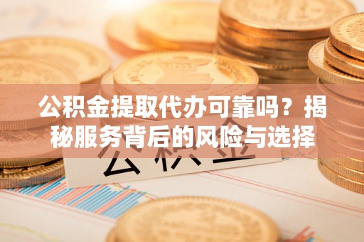 达仁公积金提取代办可靠吗？揭秘服务背后的风险与选择