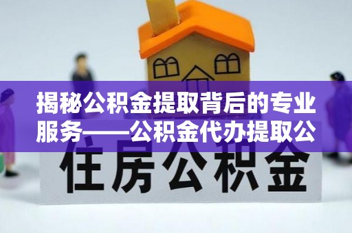 达仁揭秘公积金提取背后的专业服务——公积金代办提取公司的角色与价值