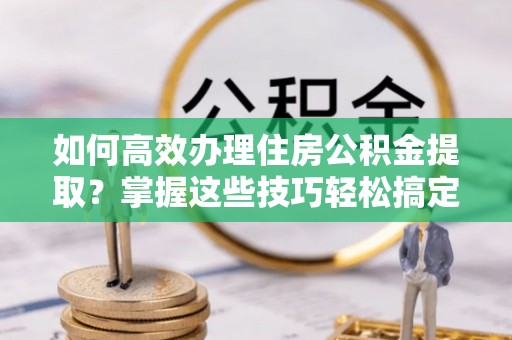 达仁如何高效办理住房公积金提取？掌握这些技巧轻松搞定
