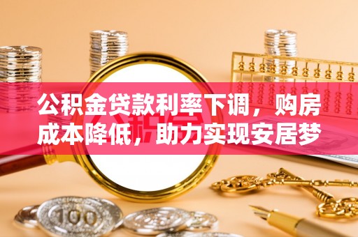 达仁公积金贷款利率下调，购房成本降低，助力实现安居梦