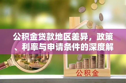达仁公积金贷款地区差异，政策、利率与申请条件的深度解析