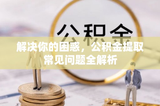 达仁解决你的困惑，公积金提取常见问题全解析