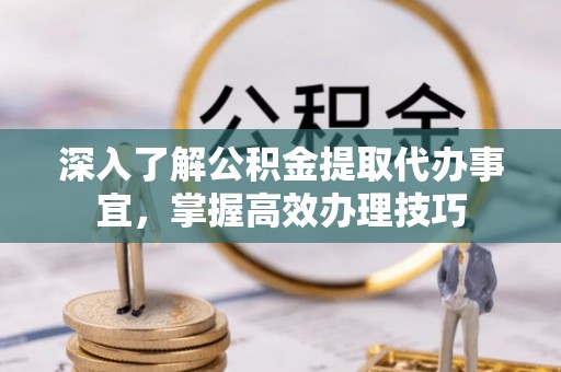 达仁深入了解公积金提取代办事宜，掌握高效办理技巧