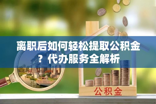 达仁离职后如何轻松提取公积金？代办服务全解析