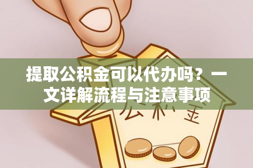 达仁提取公积金可以代办吗？一文详解流程与注意事项