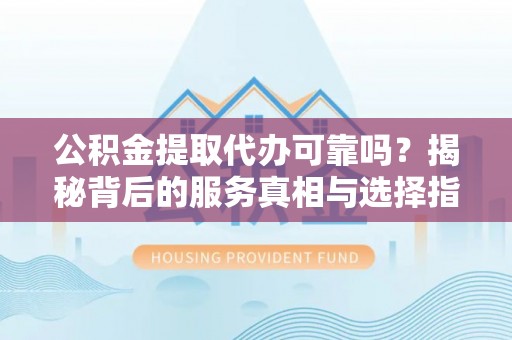 达仁公积金提取代办可靠吗？揭秘背后的服务真相与选择指南