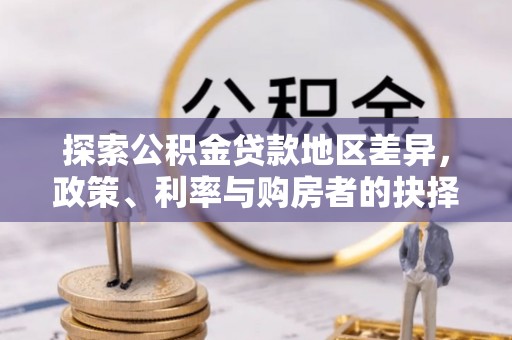 达仁探索公积金贷款地区差异，政策、利率与购房者的抉择