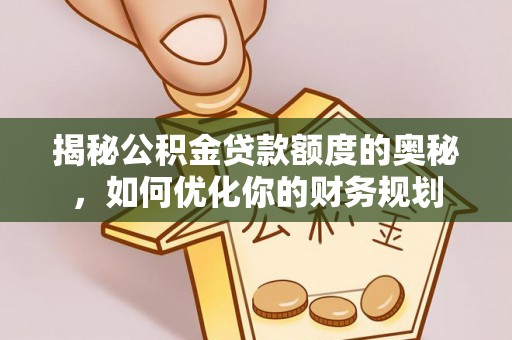 达仁揭秘公积金贷款额度的奥秘，如何优化你的财务规划