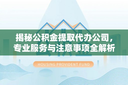 达仁揭秘公积金提取代办公司，专业服务与注意事项全解析