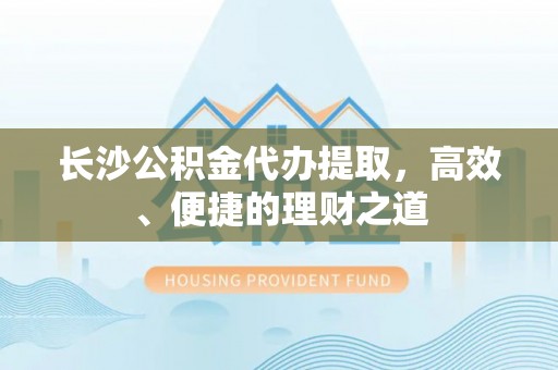 达仁长沙公积金代办提取，高效、便捷的理财之道