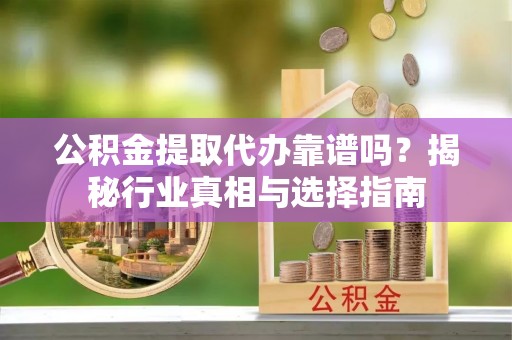 达仁公积金提取代办靠谱吗？揭秘行业真相与选择指南