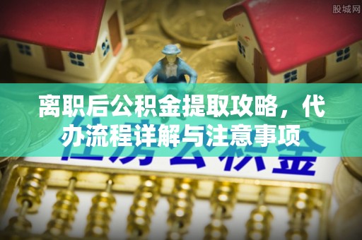 达仁离职后公积金提取攻略，代办流程详解与注意事项