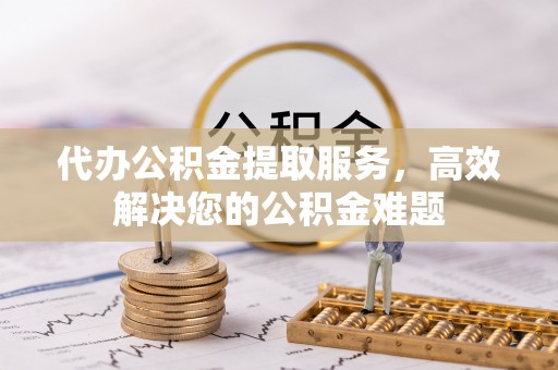 达仁代办公积金提取服务，高效解决您的公积金难题