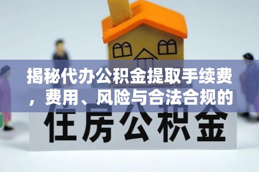 达仁揭秘代办公积金提取手续费，费用、风险与合法合规的全解析