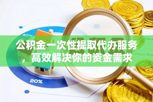 达仁公积金一次性提取代办服务，高效解决你的资金需求
