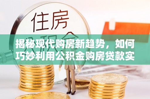 达仁揭秘现代购房新趋势，如何巧妙利用公积金购房贷款实现梦想家园