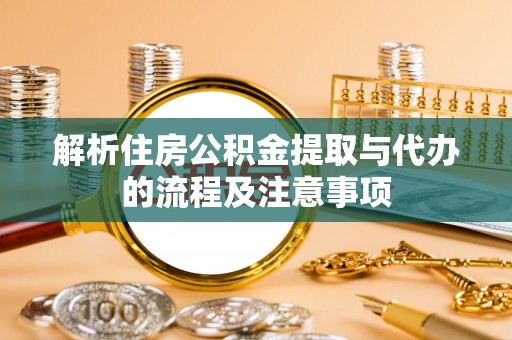 达仁解析住房公积金提取与代办的流程及注意事项