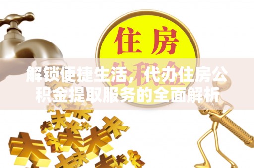达仁解锁便捷生活，代办住房公积金提取服务的全面解析