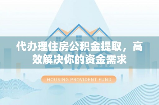 达仁代办理住房公积金提取，高效解决你的资金需求
