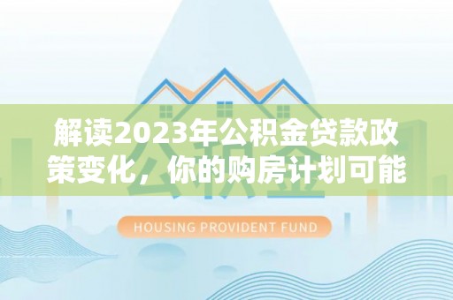 达仁解读2023年公积金贷款政策变化，你的购房计划可能因此受益