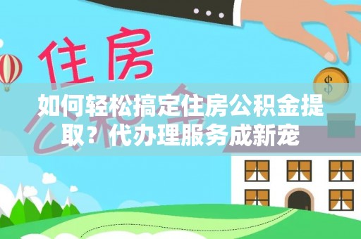 达仁如何轻松搞定住房公积金提取？代办理服务成新宠