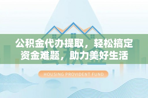 达仁公积金代办提取，轻松搞定资金难题，助力美好生活
