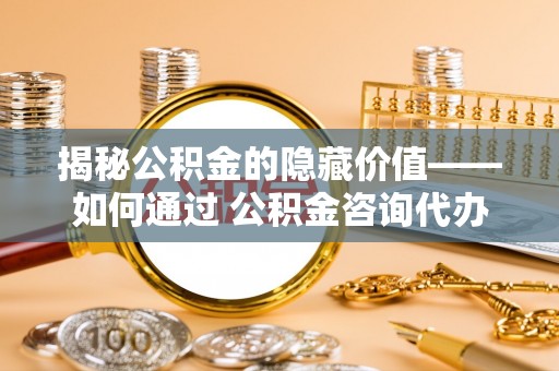 达仁揭秘公积金的隐藏价值——如何通过 公积金咨询代办提取 优化财富管理