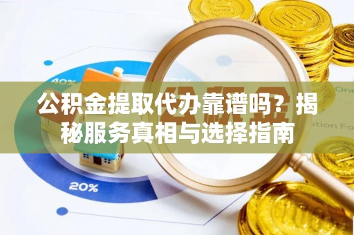 达仁公积金提取代办靠谱吗？揭秘服务真相与选择指南