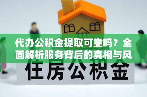 达仁代办公积金提取可靠吗？全面解析服务背后的真相与风险
