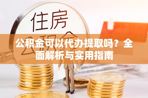 达仁公积金可以代办提取吗？全面解析与实用指南