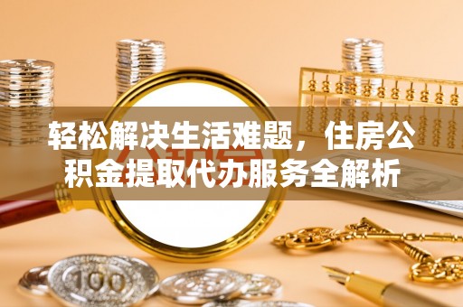 达仁轻松解决生活难题，住房公积金提取代办服务全解析