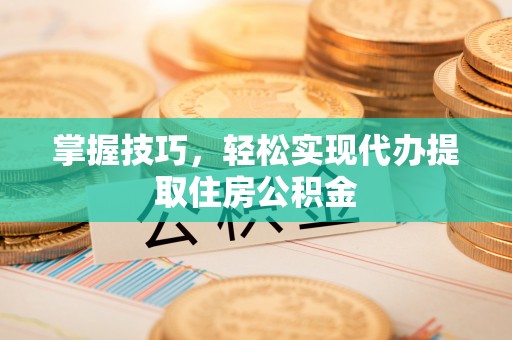 达仁掌握技巧，轻松实现代办提取住房公积金