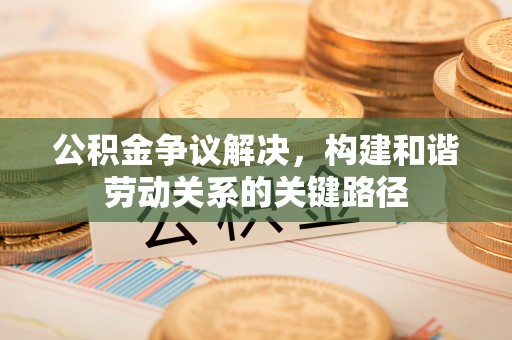 达仁公积金争议解决，构建和谐劳动关系的关键路径