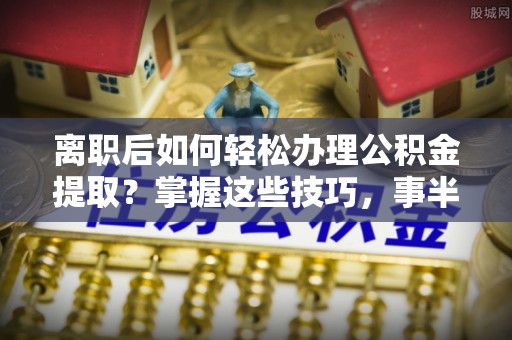 达仁离职后如何轻松办理公积金提取？掌握这些技巧，事半功倍！
