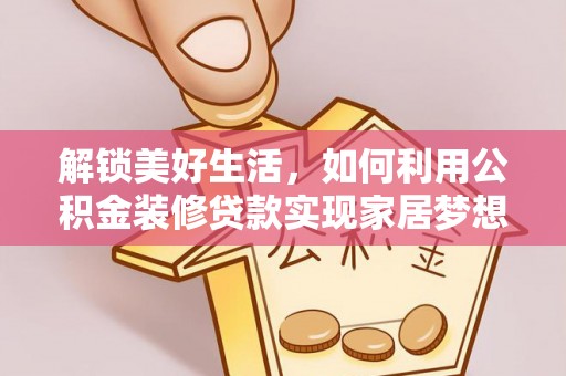 达仁解锁美好生活，如何利用公积金装修贷款实现家居梦想