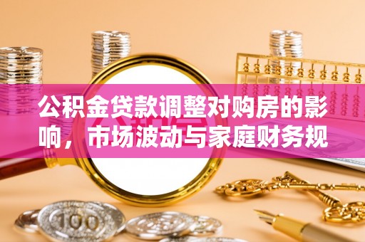 达仁公积金贷款调整对购房的影响，市场波动与家庭财务规划
