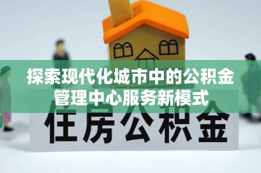 达仁探索现代化城市中的公积金管理中心服务新模式