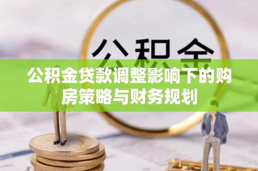 达仁公积金贷款调整影响下的购房策略与财务规划