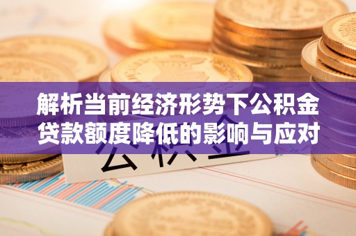 达仁解析当前经济形势下公积金贷款额度降低的影响与应对策略