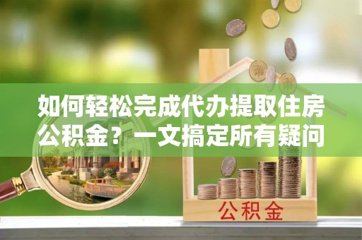 达仁如何轻松完成代办提取住房公积金？一文搞定所有疑问