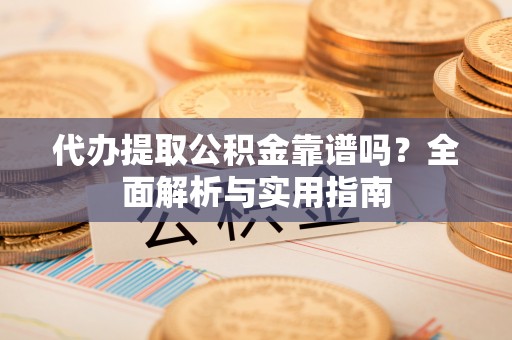 达仁代办提取公积金靠谱吗？全面解析与实用指南
