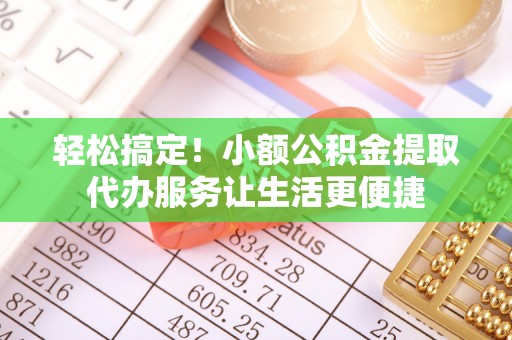 达仁轻松搞定！小额公积金提取代办服务让生活更便捷