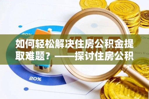 达仁如何轻松解决住房公积金提取难题？——探讨住房公积金提取代办服务